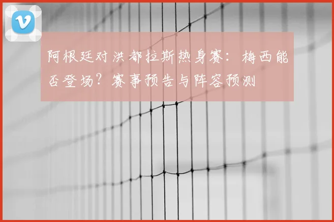 阿根廷对洪都拉斯热身赛：梅西能否登场？赛事预告与阵容预测
