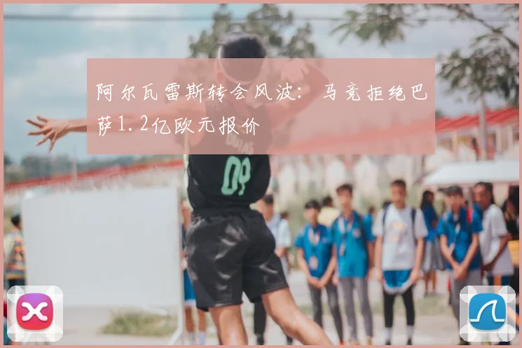 阿尔瓦雷斯转会风波：马竞拒绝巴萨1.2亿欧元报价