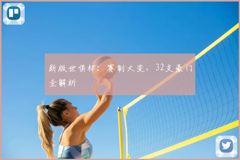 新版世俱杯：赛制大变，32支豪门全解析