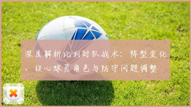 深度解析比利时队战术：阵型变化、核心球员角色与防守问题调整