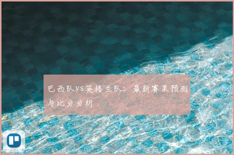 巴西队vs英格兰队：最新赛果预测与比分分析