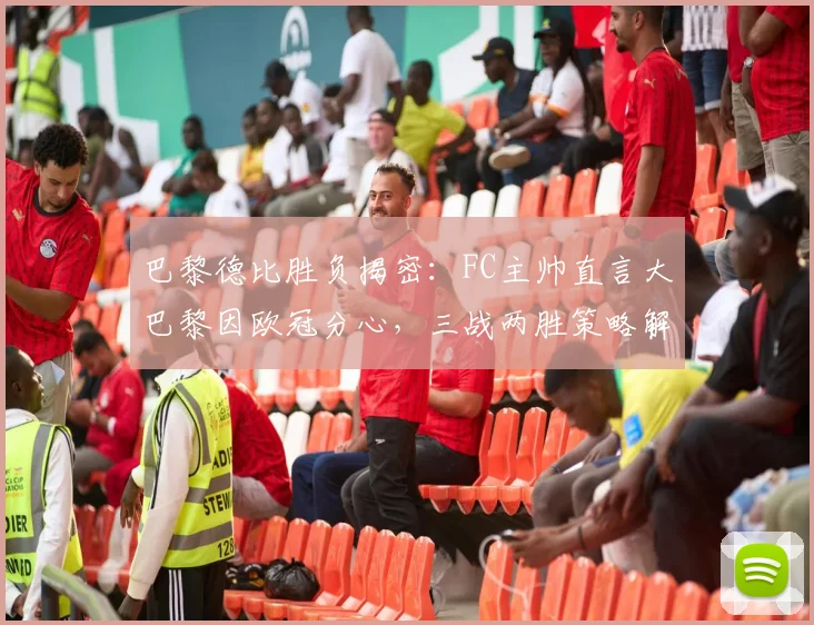 巴黎德比胜负揭密:FC主帅直言大巴黎因欧冠分心,三战两胜策略解析