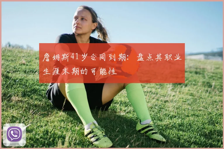 詹姆斯41岁合同到期：盘点其职业生涯末期的可能性