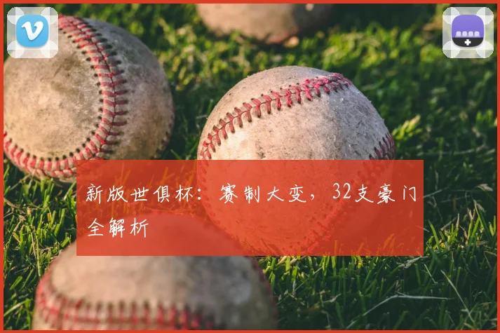 新版世俱杯：赛制大变，32支豪门全解析