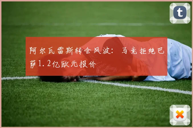 阿尔瓦雷斯转会风波：马竞拒绝巴萨1.2亿欧元报价