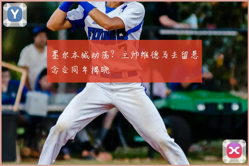 墨尔本城动荡?主帅维德马去留悬念合同年揭晓