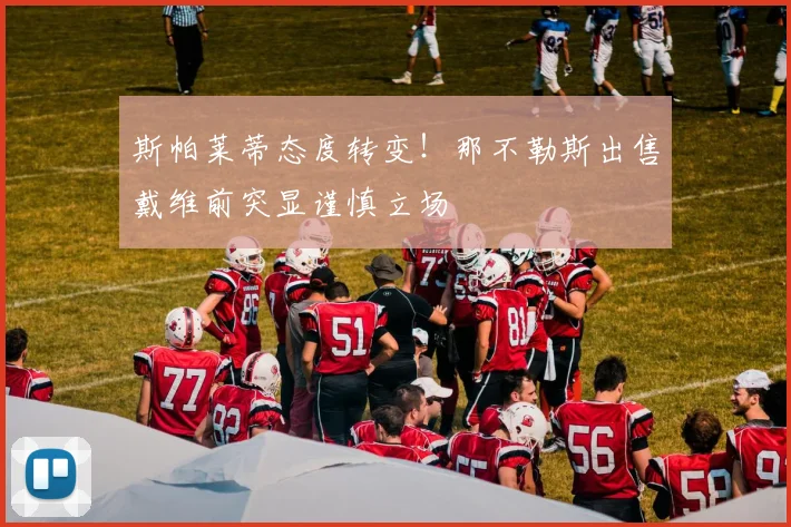 斯帕莱蒂态度转变！那不勒斯出售戴维前突显谨慎立场