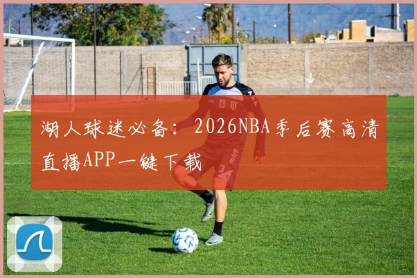 湖人球迷必备：2026NBA季后赛高清直播APP一键下载
