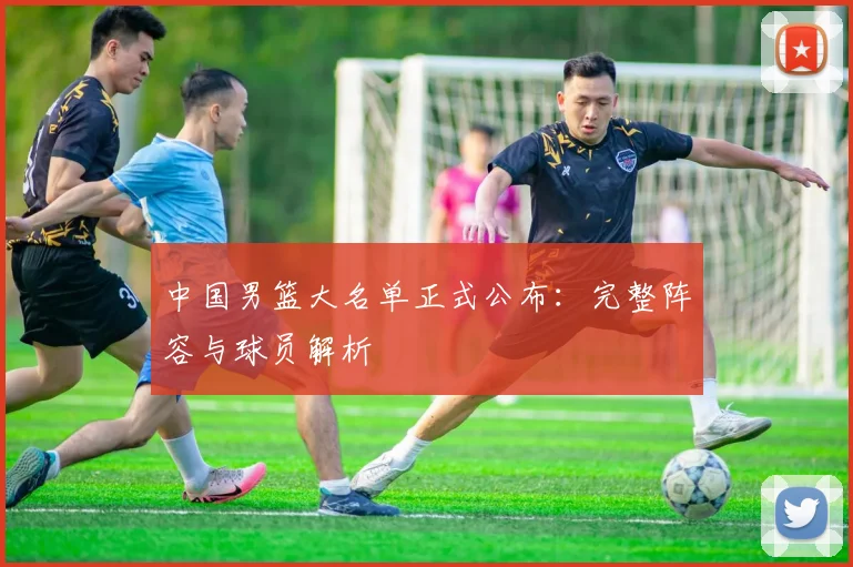 中国男篮大名单正式公布：完整阵容与球员解析