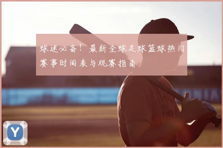球迷必备！最新全球足球篮球热门赛事时间表与观赛指南