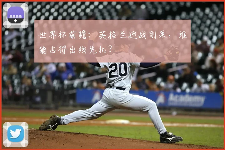世界杯前瞻：英格兰迎战刚果，谁能占得出线先机？
