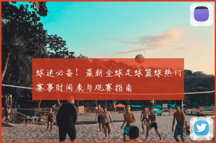 球迷必备!最新全球足球篮球热门赛事时间表与观赛指南