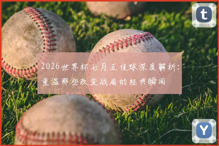 2026世界杯七月五佳球深度解析:重温那些改变战局的经典瞬间