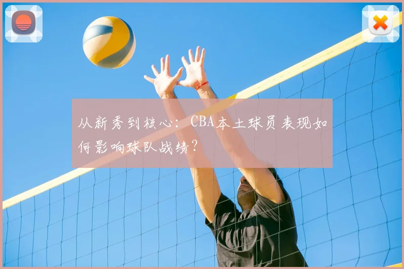 从新秀到核心:CBA本土球员表现如何影响球队战绩?