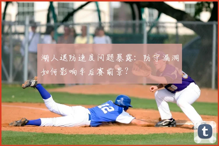 湖人退防速度问题暴露:防守漏洞如何影响季后赛前景?