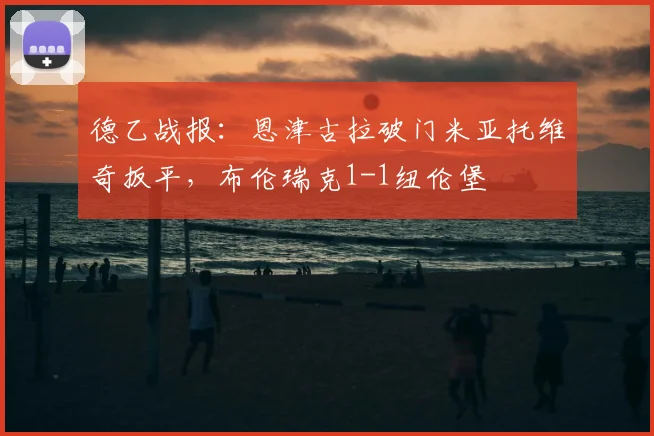 德乙战报：恩津古拉破门米亚托维奇扳平，布伦瑞克1-1纽伦堡