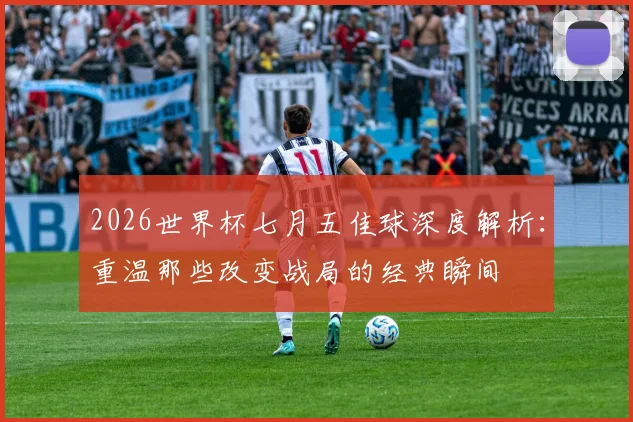 2026世界杯七月五佳球深度解析：重温那些改变战局的经典瞬间