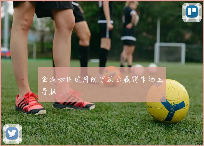 企业如何运用防守反击赢得市场主导权