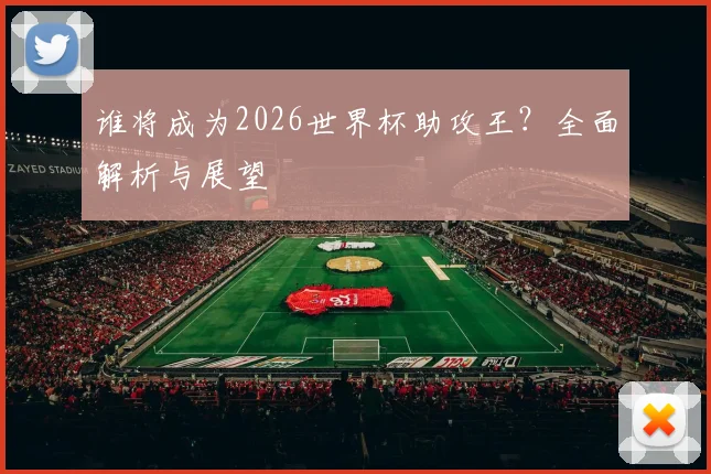 谁将成为2026世界杯助攻王？全面解析与展望