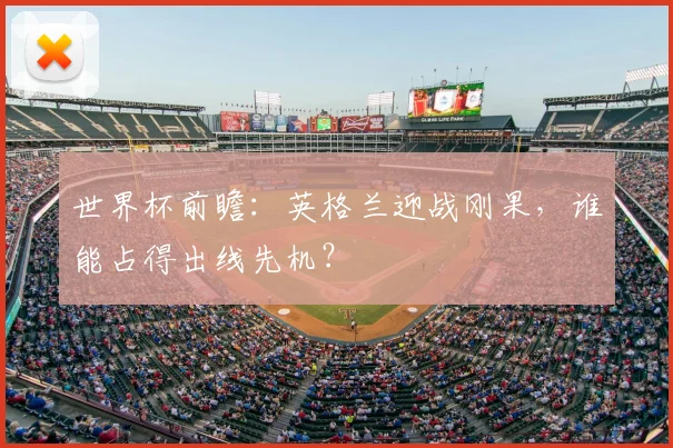 世界杯前瞻:英格兰迎战刚果,谁能占得出线先机?