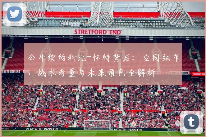 公牛续约科比-怀特背后：合同细节、战术考量与未来角色全解析