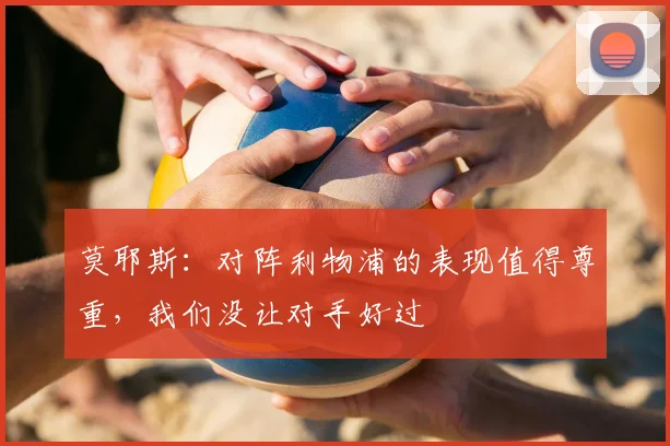 莫耶斯：对阵利物浦的表现值得尊重，我们没让对手好过