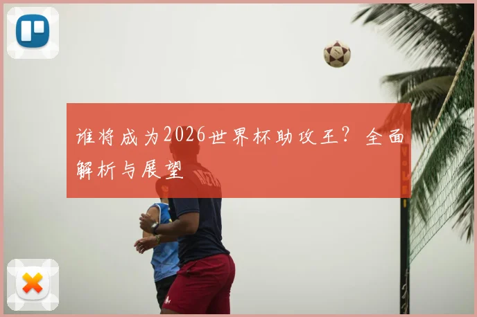 谁将成为2026世界杯助攻王?全面解析与展望