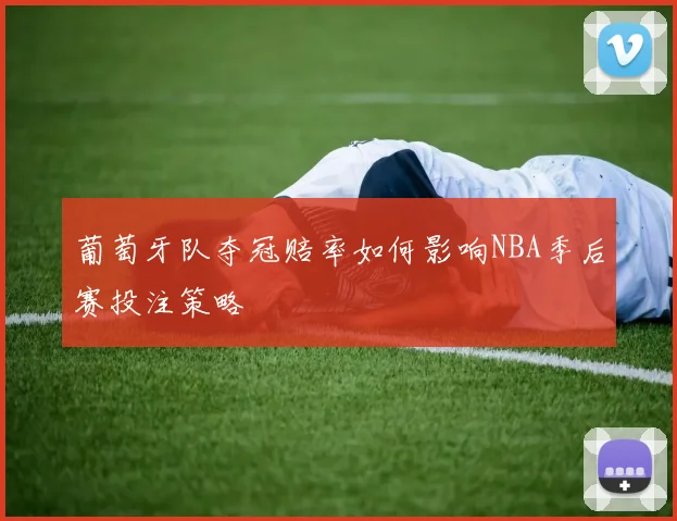 葡萄牙队夺冠赔率如何影响NBA季后赛投注策略