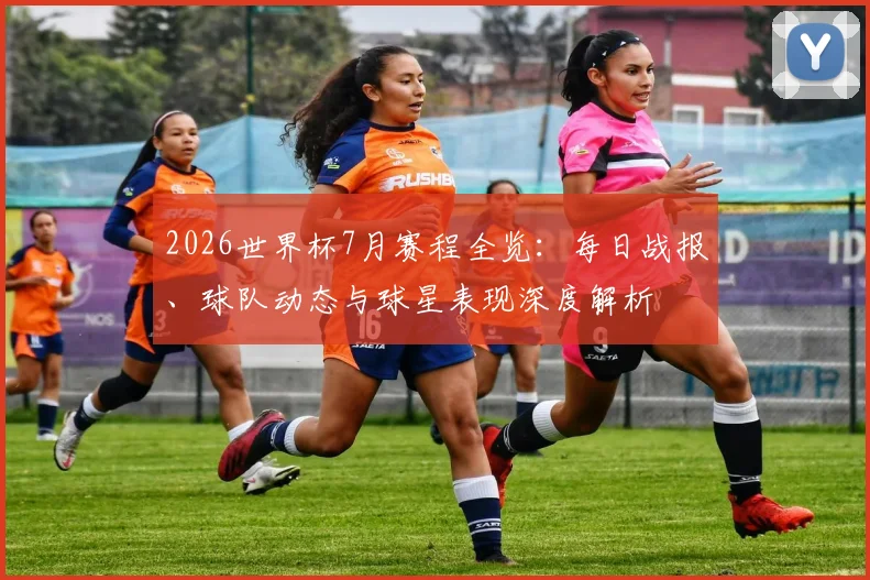 2026世界杯7月赛程全览：每日战报、球队动态与球星表现深度解析