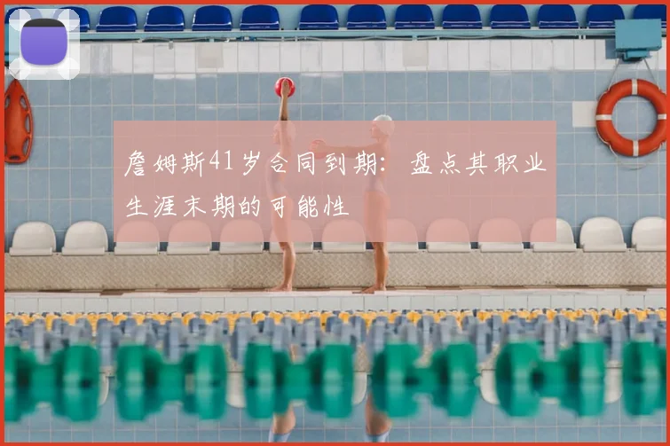 詹姆斯41岁合同到期：盘点其职业生涯末期的可能性