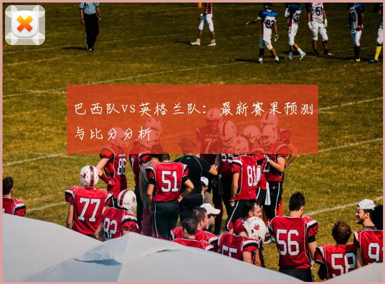 巴西队vs英格兰队：最新赛果预测与比分分析