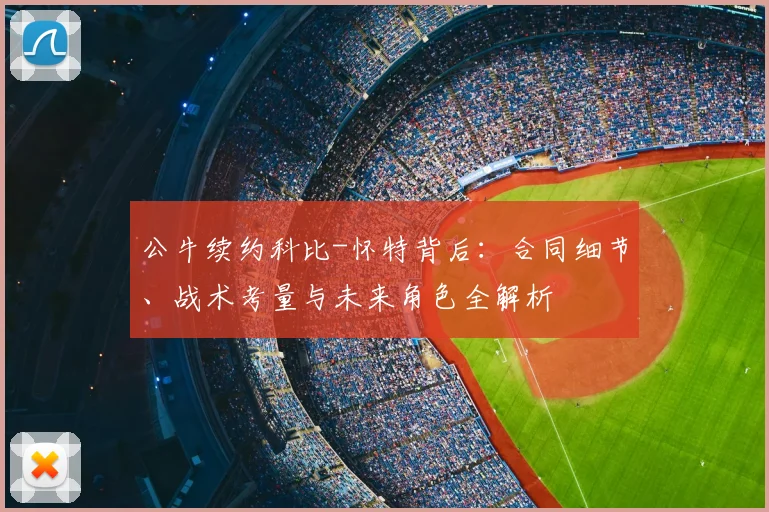 公牛续约科比-怀特背后：合同细节、战术考量与未来角色全解析