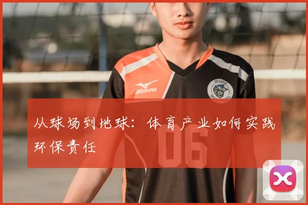 从球场到地球：体育产业如何实践环保责任