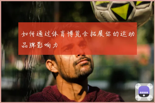 如何通过体育博览会拓展你的运动品牌影响力