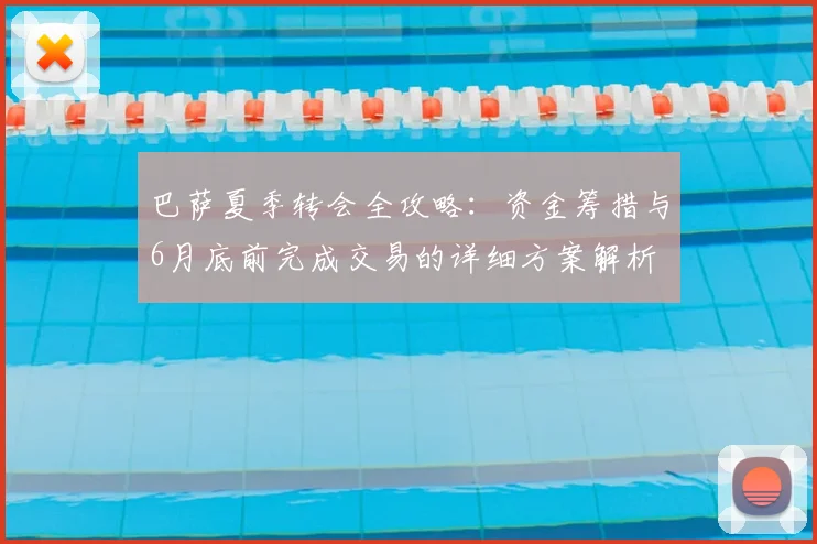 巴萨夏季转会全攻略:资金筹措与6月底前完成交易的详细方案解析