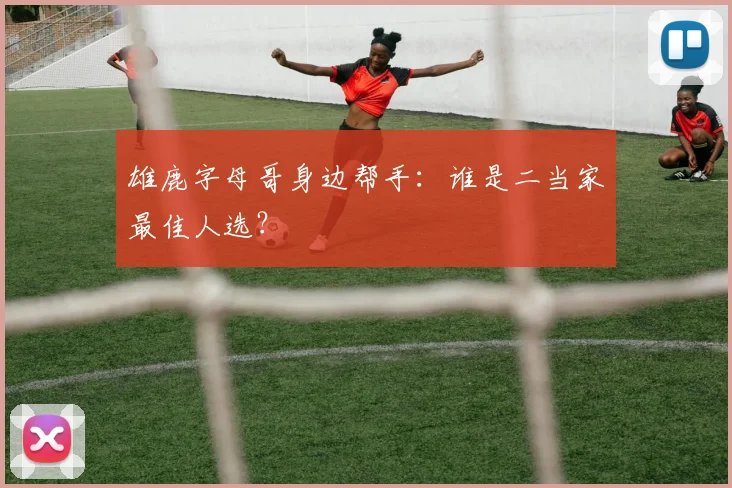 雄鹿字母哥身边帮手：谁是二当家最佳人选？