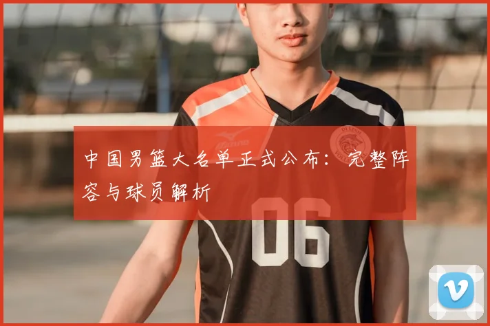 中国男篮大名单正式公布：完整阵容与球员解析