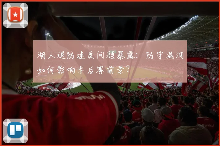 湖人退防速度问题暴露:防守漏洞如何影响季后赛前景?