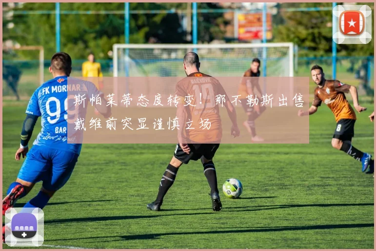 斯帕莱蒂态度转变!那不勒斯出售戴维前突显谨慎立场